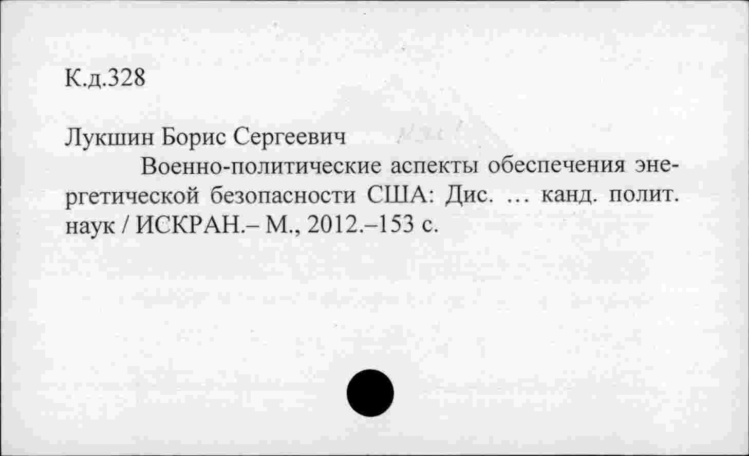 ﻿К.д.328
Лукшин Борис Сергеевич
Военно-политические аспекты обеспечения энергетической безопасности США: Дис. ... канд. полит, наук / ИСКР АН-М., 2012.-153 с.